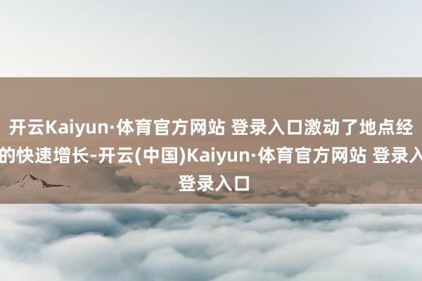 开云Kaiyun·体育官方网站 登录入口激动了地点经济的快速增长-开云(中国)Kaiyun·体育官方网站 登录入口