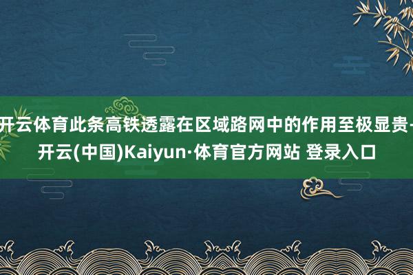 开云体育此条高铁透露在区域路网中的作用至极显贵-开云(中国)Kaiyun·体育官方网站 登录入口