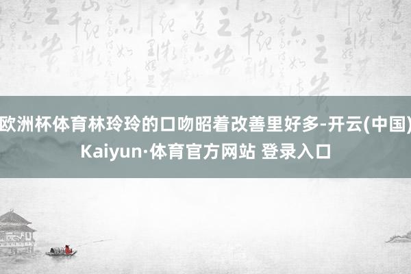 欧洲杯体育林玲玲的口吻昭着改善里好多-开云(中国)Kaiyun·体育官方网站 登录入口