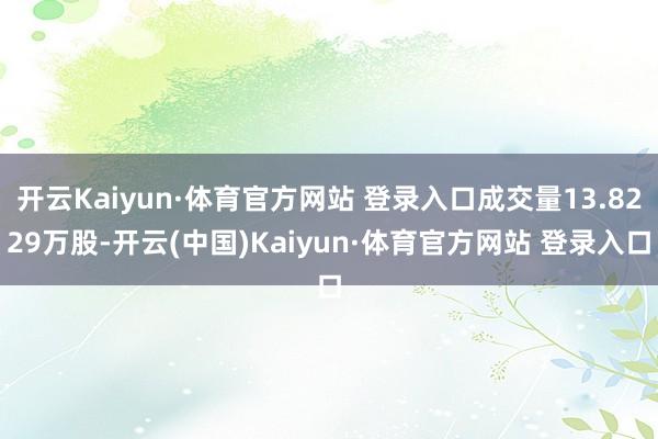 开云Kaiyun·体育官方网站 登录入口成交量13.8229万股-开云(中国)Kaiyun·体育官方网站 登录入口