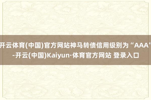 开云体育(中国)官方网站神马转债信用级别为“AAA”-开云(中国)Kaiyun·体育官方网站 登录入口