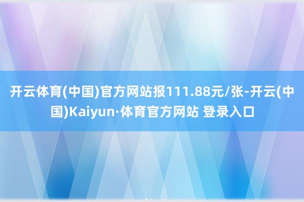 开云体育(中国)官方网站报111.88元/张-开云(中国)Kaiyun·体育官方网站 登录入口