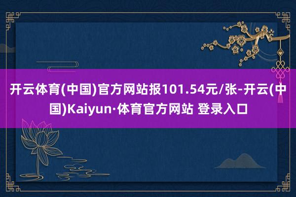 开云体育(中国)官方网站报101.54元/张-开云(中国)Kaiyun·体育官方网站 登录入口