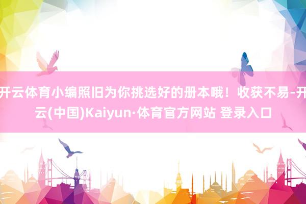 开云体育小编照旧为你挑选好的册本哦！收获不易-开云(中国)Kaiyun·体育官方网站 登录入口