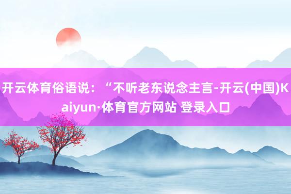 开云体育俗语说：“不听老东说念主言-开云(中国)Kaiyun·体育官方网站 登录入口