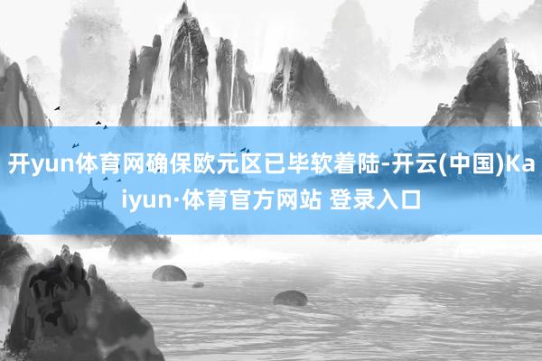 开yun体育网确保欧元区已毕软着陆-开云(中国)Kaiyun·体育官方网站 登录入口