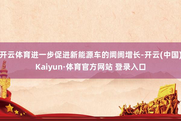 开云体育进一步促进新能源车的阛阓增长-开云(中国)Kaiyun·体育官方网站 登录入口