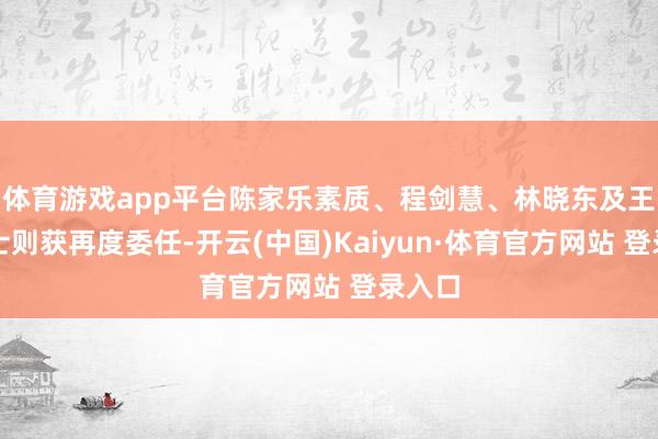 体育游戏app平台陈家乐素质、程剑慧、林晓东及王磊博士则获再度委任-开云(中国)Kaiyun·体育官方网站 登录入口