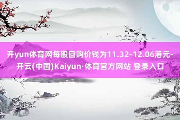 开yun体育网每股回购价钱为11.32-12.06港元-开云(中国)Kaiyun·体育官方网站 登录入口