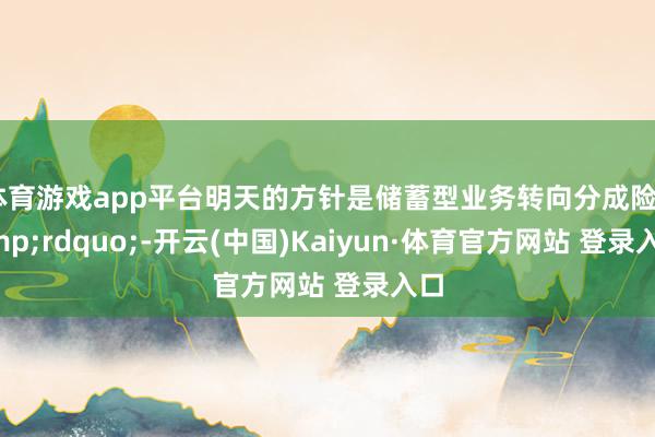 体育游戏app平台明天的方针是储蓄型业务转向分成险&rdquo;-开云(中国)Kaiyun·体育官方网站 登录入口