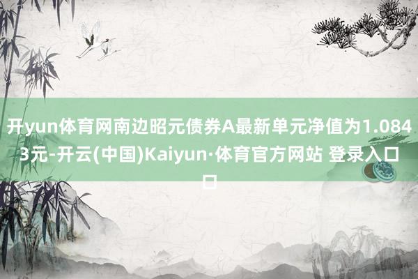 开yun体育网南边昭元债券A最新单元净值为1.0843元-开云(中国)Kaiyun·体育官方网站 登录入口