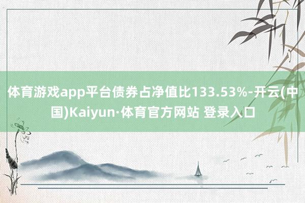 体育游戏app平台债券占净值比133.53%-开云(中国)Kaiyun·体育官方网站 登录入口