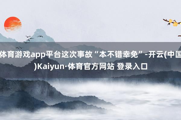 体育游戏app平台这次事故“本不错幸免”-开云(中国)Kaiyun·体育官方网站 登录入口