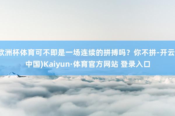 欧洲杯体育可不即是一场连续的拼搏吗？你不拼-开云(中国)Kaiyun·体育官方网站 登录入口