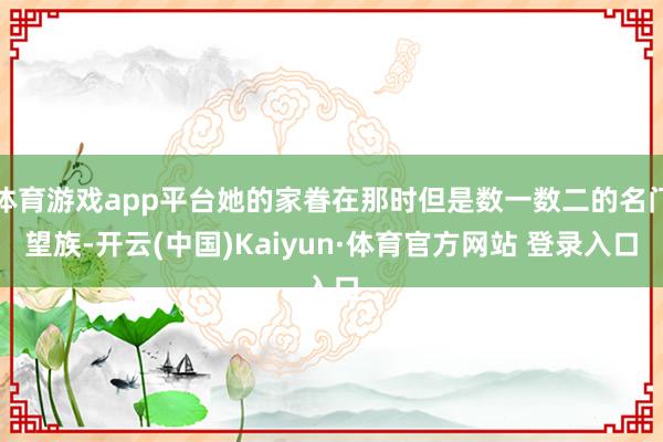 体育游戏app平台她的家眷在那时但是数一数二的名门望族-开云(中国)Kaiyun·体育官方网站 登录入口