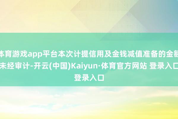 体育游戏app平台本次计提信用及金钱减值准备的金额未经审计-开云(中国)Kaiyun·体育官方网站 登录入口