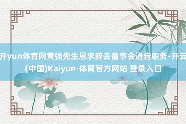 开yun体育网黄强先生恳求辞去董事会通告职务-开云(中国)Kaiyun·体育官方网站 登录入口