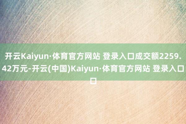 开云Kaiyun·体育官方网站 登录入口成交额2259.42万元-开云(中国)Kaiyun·体育官方网站 登录入口