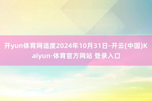 开yun体育网适度2024年10月31日-开云(中国)Kaiyun·体育官方网站 登录入口