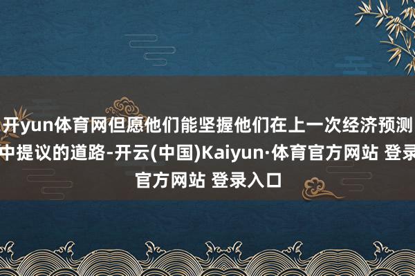 开yun体育网但愿他们能坚握他们在上一次经济预测回归中提议的道路-开云(中国)Kaiyun·体育官方网站 登录入口