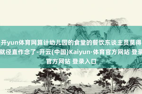 开yun体育网算计幼儿园的食堂的餐饮东谈主员莫得算帐就径直作念了-开云(中国)Kaiyun·体育官方网站 登录入口