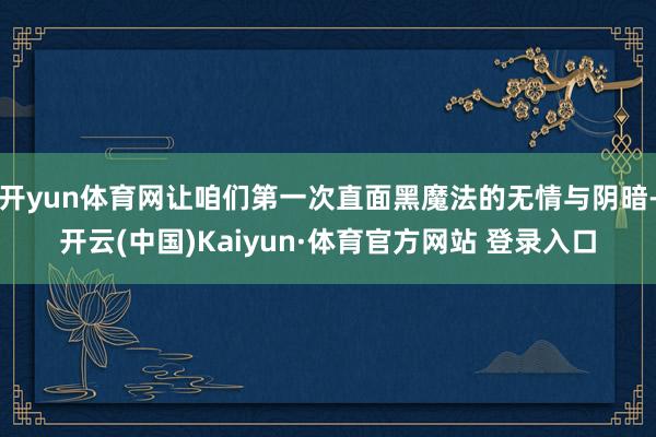 开yun体育网让咱们第一次直面黑魔法的无情与阴暗-开云(中国)Kaiyun·体育官方网站 登录入口