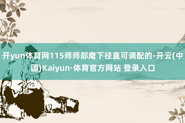 开yun体育网115师师部麾下径直可调配的-开云(中国)Kaiyun·体育官方网站 登录入口