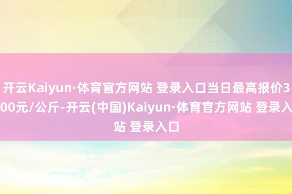 开云Kaiyun·体育官方网站 登录入口当日最高报价36.00元/公斤-开云(中国)Kaiyun·体育官方网站 登录入口