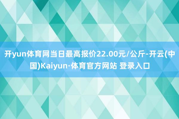 开yun体育网当日最高报价22.00元/公斤-开云(中国)Kaiyun·体育官方网站 登录入口