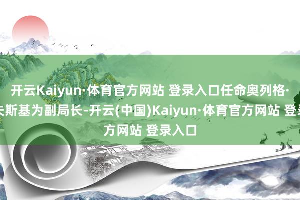 开云Kaiyun·体育官方网站 登录入口任命奥列格·卢霍夫斯基为副局长-开云(中国)Kaiyun·体育官方网站 登录入口