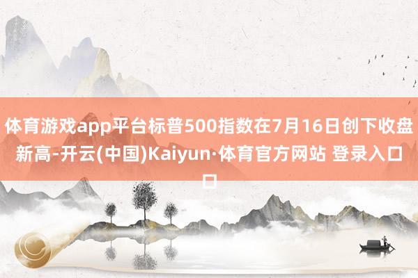 体育游戏app平台标普500指数在7月16日创下收盘新高-开云(中国)Kaiyun·体育官方网站 登录入口