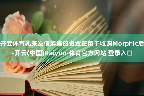 开云体育礼来发债筹集的资金在用于收购Morphic后-开云(中国)Kaiyun·体育官方网站 登录入口