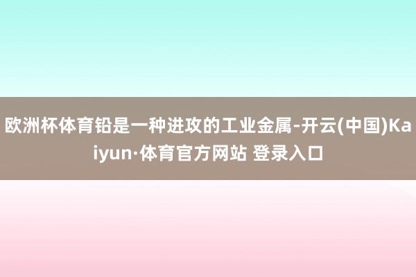 欧洲杯体育铅是一种进攻的工业金属-开云(中国)Kaiyun·体育官方网站 登录入口