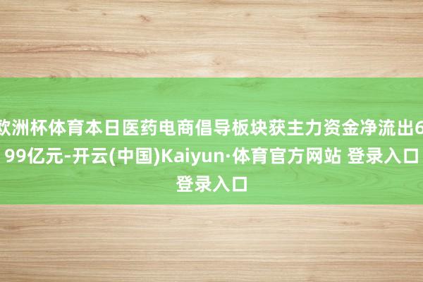 欧洲杯体育本日医药电商倡导板块获主力资金净流出6.99亿元-开云(中国)Kaiyun·体育官方网站 登录入口