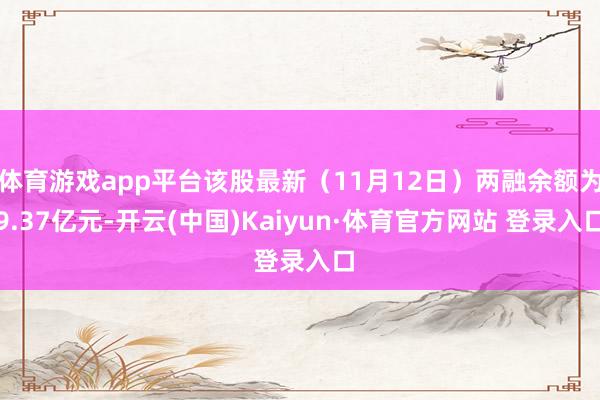 体育游戏app平台该股最新（11月12日）两融余额为9.37亿元-开云(中国)Kaiyun·体育官方网站 登录入口