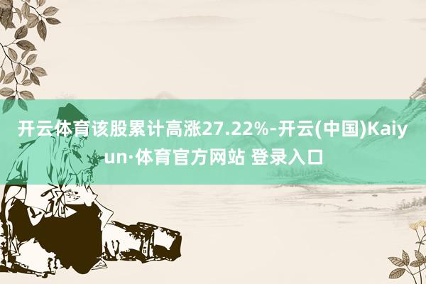 开云体育该股累计高涨27.22%-开云(中国)Kaiyun·体育官方网站 登录入口