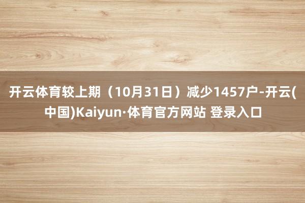 开云体育较上期（10月31日）减少1457户-开云(中国)Kaiyun·体育官方网站 登录入口