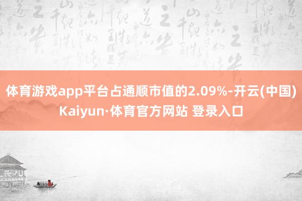 体育游戏app平台占通顺市值的2.09%-开云(中国)Kaiyun·体育官方网站 登录入口