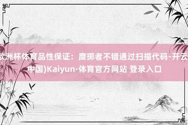 欧洲杯体育品性保证：糜掷者不错通过扫描代码-开云(中国)Kaiyun·体育官方网站 登录入口