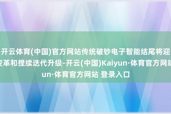 开云体育(中国)官方网站传统破钞电子智能结尾将迎来颠覆性变革和捏续迭代升级-开云(中国)Kaiyun·体育官方网站 登录入口