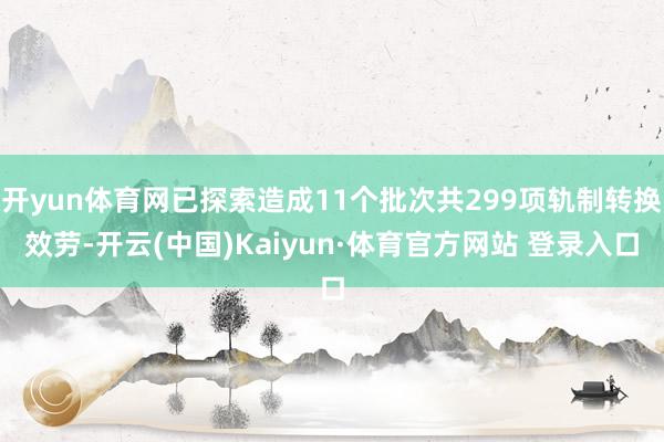 开yun体育网已探索造成11个批次共299项轨制转换效劳-开云(中国)Kaiyun·体育官方网站 登录入口