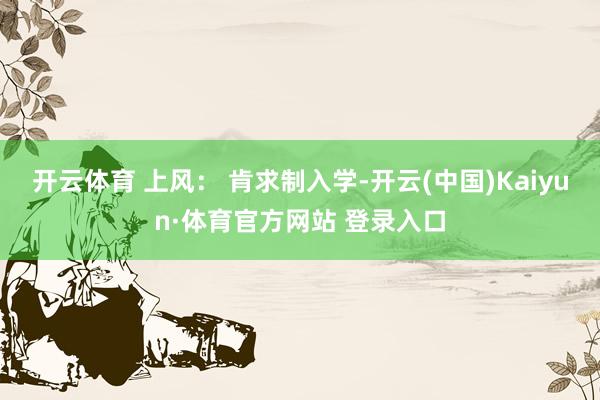 开云体育 上风： 肯求制入学-开云(中国)Kaiyun·体育官方网站 登录入口