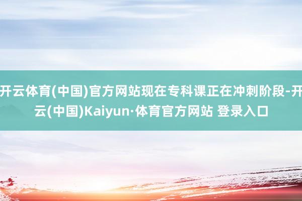 开云体育(中国)官方网站现在专科课正在冲刺阶段-开云(中国)Kaiyun·体育官方网站 登录入口