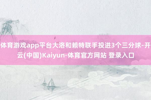 体育游戏app平台大洛和赖特联手投进3个三分球-开云(中国)Kaiyun·体育官方网站 登录入口