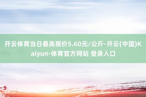 开云体育当日最高报价5.60元/公斤-开云(中国)Kaiyun·体育官方网站 登录入口