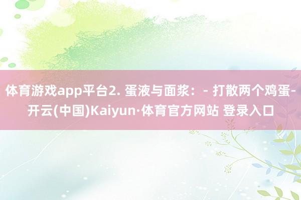 体育游戏app平台2. 蛋液与面浆：- 打散两个鸡蛋-开云(中国)Kaiyun·体育官方网站 登录入口