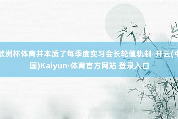 欧洲杯体育并本质了每季度实习会长轮值轨制-开云(中国)Kaiyun·体育官方网站 登录入口