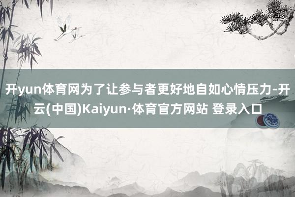 开yun体育网　　为了让参与者更好地自如心情压力-开云(中国)Kaiyun·体育官方网站 登录入口