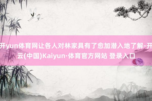 开yun体育网让各人对林家具有了愈加潜入地了解-开云(中国)Kaiyun·体育官方网站 登录入口