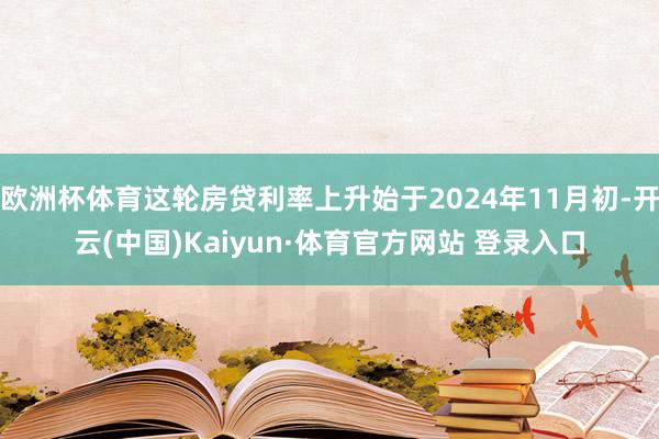 欧洲杯体育这轮房贷利率上升始于2024年11月初-开云(中国)Kaiyun·体育官方网站 登录入口